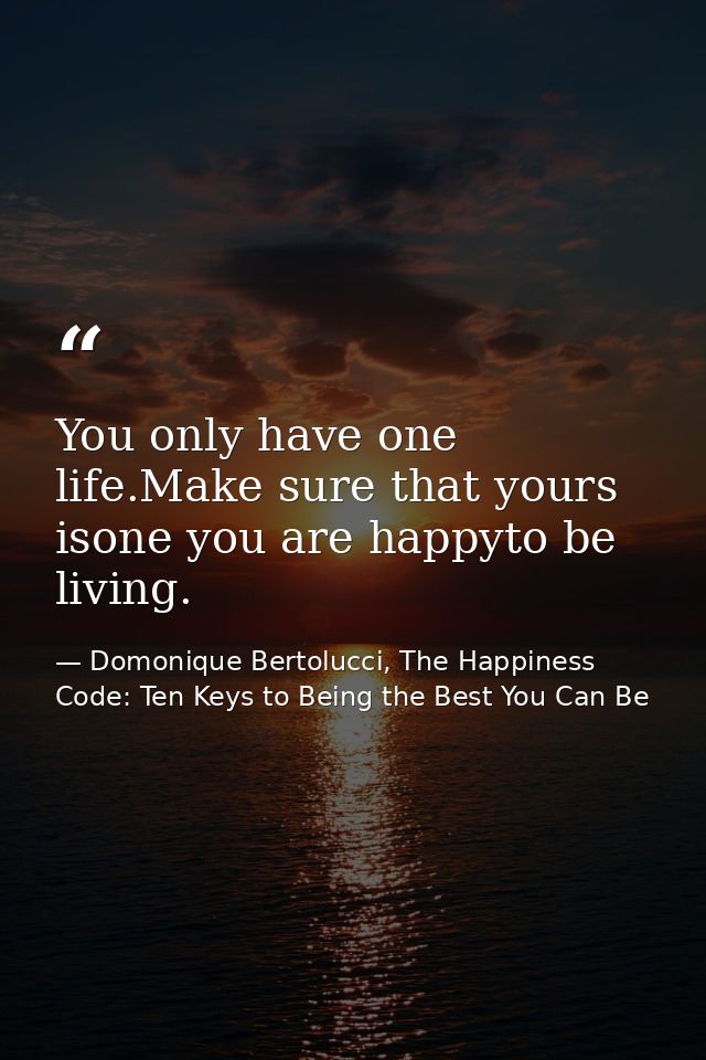 You only have one life.Make sure that yours isone you are happyto be living. — Domonique Bertolucci, The Happiness Code: Ten Keys to Being the Best You Can Be