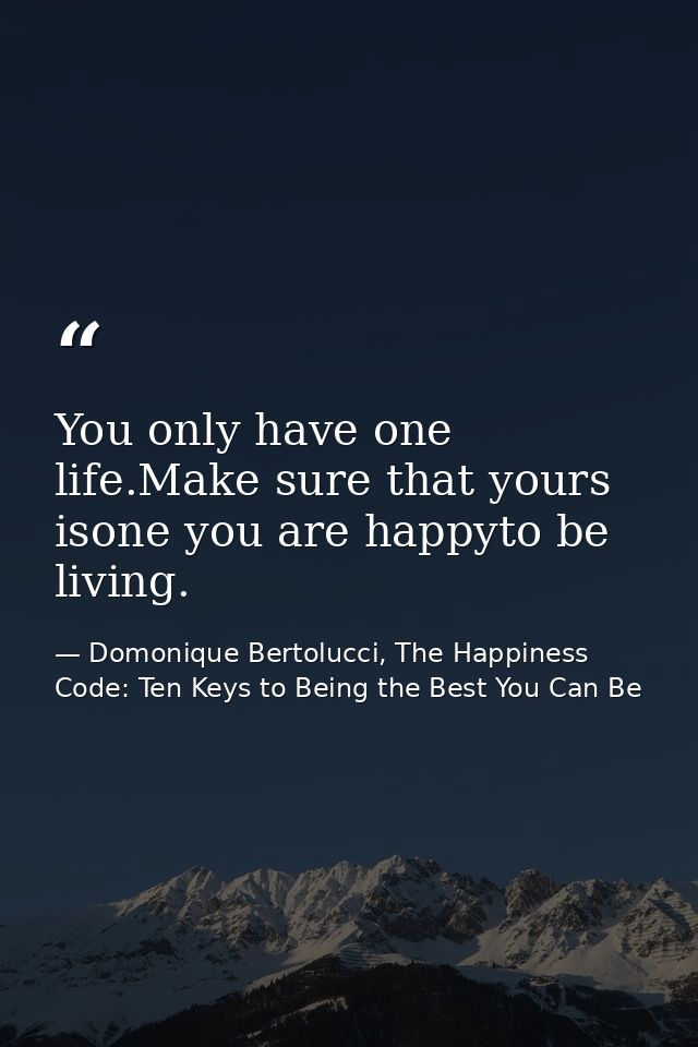 You only have one life.Make sure that yours isone you are happyto be living. — Domonique Bertolucci, The Happiness Code: Ten Keys to Being the Best You Can Be