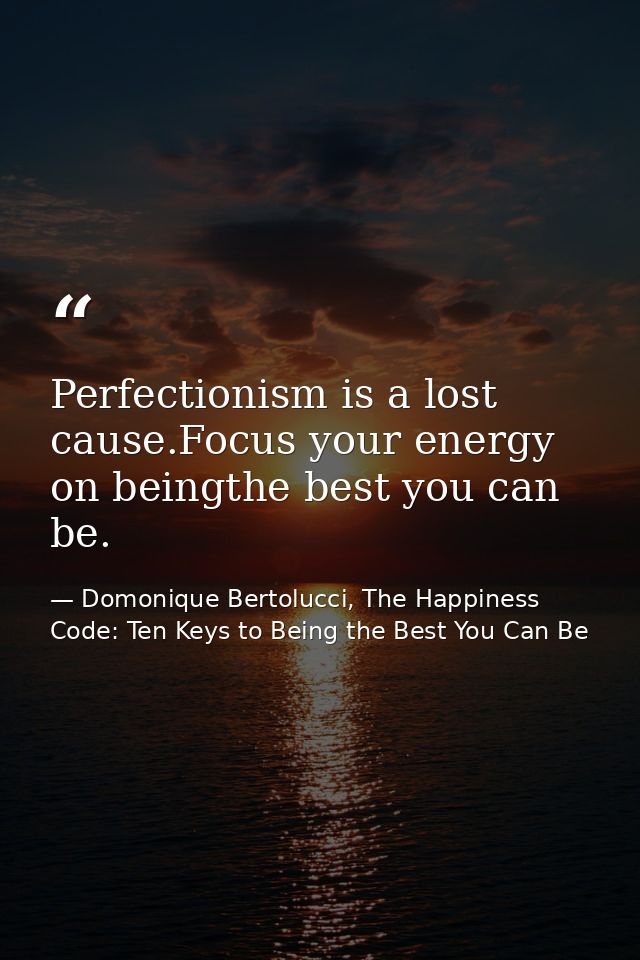 Perfectionism is a lost cause.Focus your energy on beingthe best you can be. — Domonique Bertolucci, The Happiness Code: Ten Keys to Being the Best You Can Be