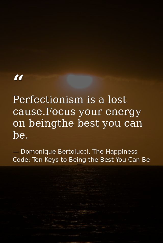 Perfectionism is a lost cause.Focus your energy on beingthe best you can be. — Domonique Bertolucci, The Happiness Code: Ten Keys to Being the Best You Can Be