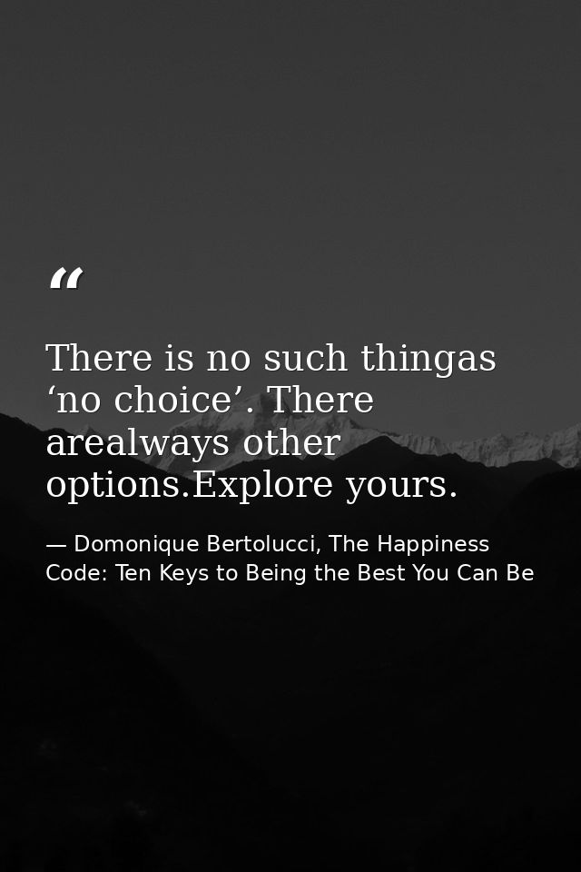 There is no such thingas ‘no choice’. There arealways other options.Explore yours. — Domonique Bertolucci, The Happiness Code: Ten Keys to Being the Best You Can Be