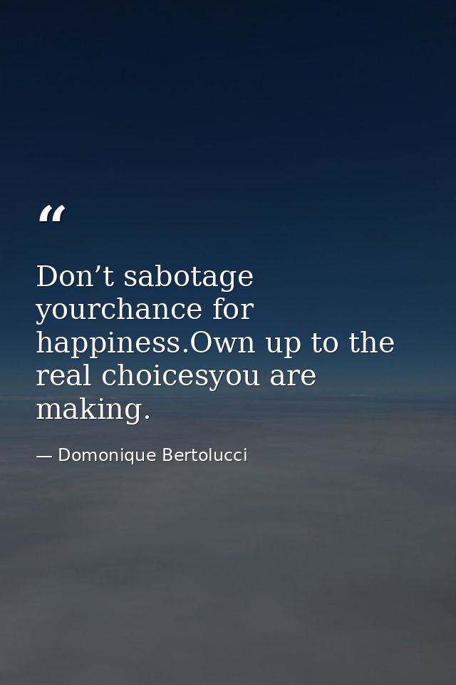 Don’t sabotage yourchance for happiness.Own up to the real choicesyou are making. — Domonique Bertolucci