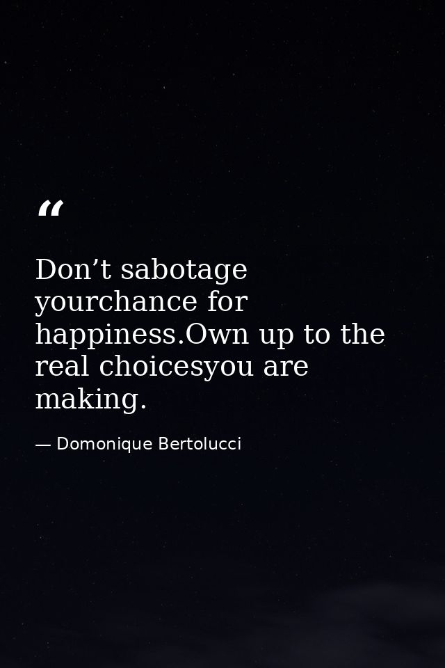 Don’t sabotage yourchance for happiness.Own up to the real choicesyou are making. — Domonique Bertolucci