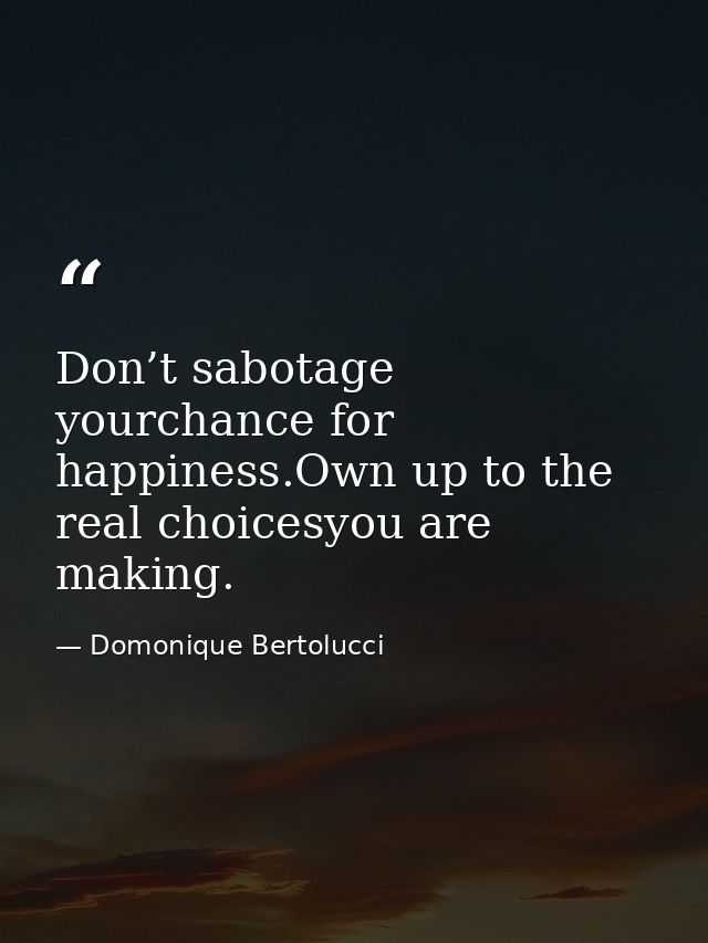 Don’t sabotage yourchance for happiness.Own up to the real choicesyou are making. — Domonique Bertolucci