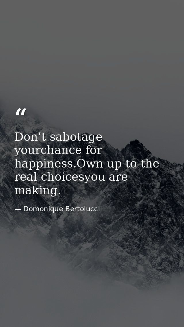 Don’t sabotage yourchance for happiness.Own up to the real choicesyou are making. — Domonique Bertolucci