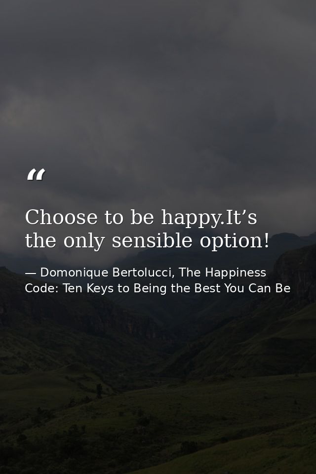 Choose to be happy.It’s the only sensible option! — Domonique Bertolucci, The Happiness Code: Ten Keys to Being the Best You Can Be