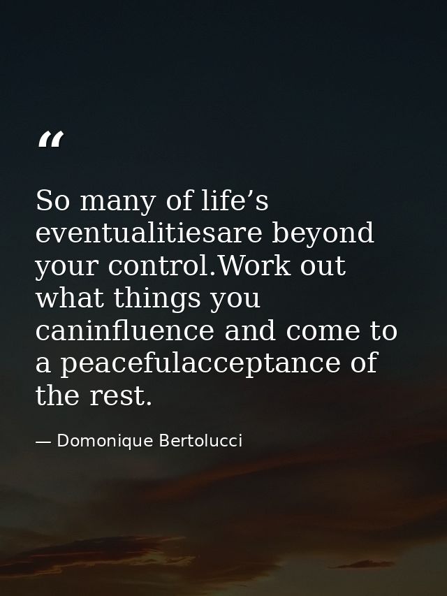 So many of life’s eventualitiesare beyond your control.Work out what things you caninfluence and come to a peacefulaccep — Domonique Bertolucci
