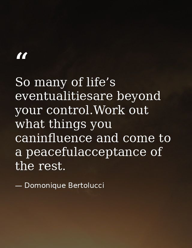 So many of life’s eventualitiesare beyond your control.Work out what things you caninfluence and come to a peacefulaccep — Domonique Bertolucci