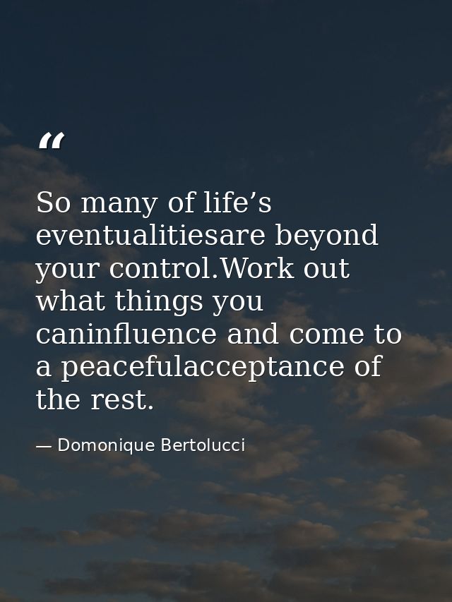 So many of life’s eventualitiesare beyond your control.Work out what things you caninfluence and come to a peacefulaccep — Domonique Bertolucci