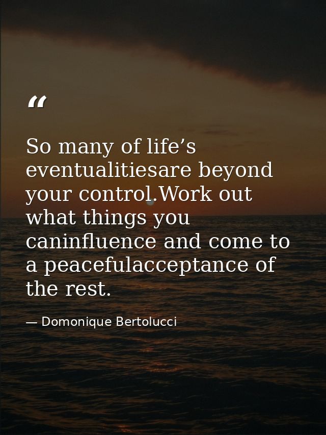 So many of life’s eventualitiesare beyond your control.Work out what things you caninfluence and come to a peacefulaccep — Domonique Bertolucci