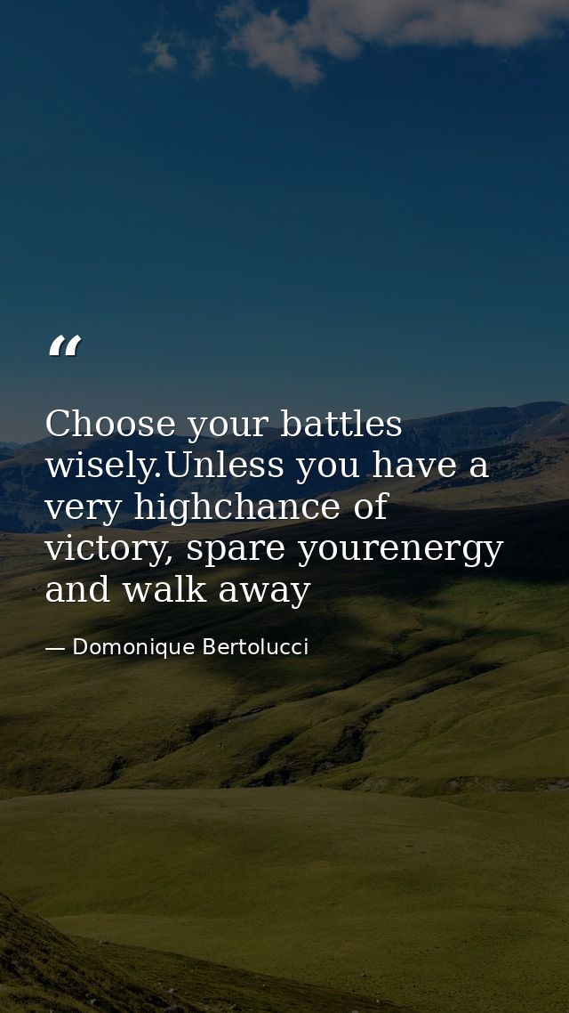 Choose your battles wisely.Unless you have a very highchance of victory, spare yourenergy and walk away — Domonique Bertolucci