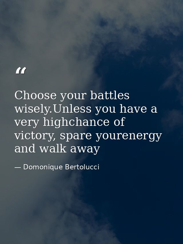 Choose your battles wisely.Unless you have a very highchance of victory, spare yourenergy and walk away — Domonique Bertolucci