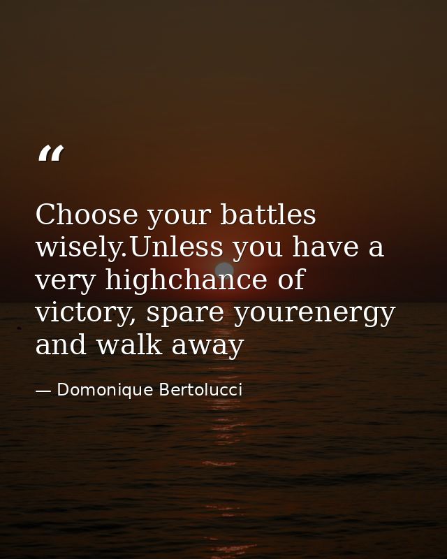 Choose your battles wisely.Unless you have a very highchance of victory, spare yourenergy and walk away — Domonique Bertolucci