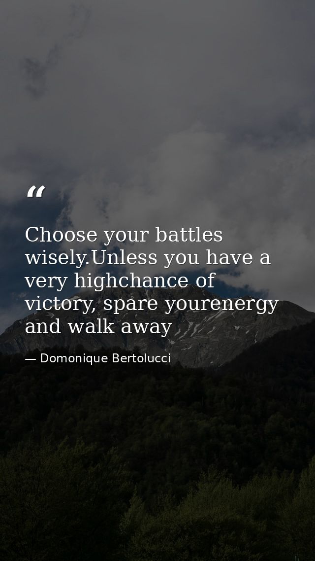 Choose your battles wisely.Unless you have a very highchance of victory, spare yourenergy and walk away — Domonique Bertolucci