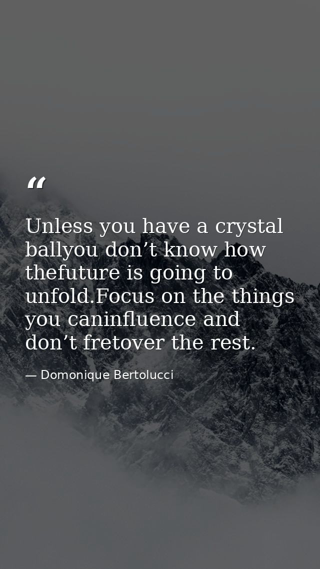 Unless you have a crystal ballyou don’t know how thefuture is going to unfold.Focus on the things you caninfluence and d — Domonique Bertolucci