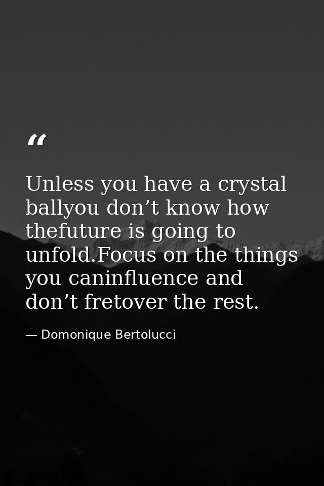 Unless you have a crystal ballyou don’t know how thefuture is going to unfold.Focus on the things you caninfluence and d — Domonique Bertolucci