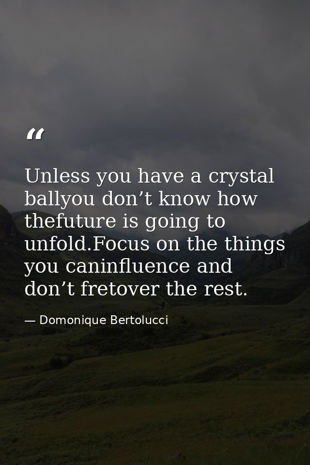 Unless you have a crystal ballyou don’t know how thefuture is going to unfold.Focus on the things you caninfluence and d — Domonique Bertolucci
