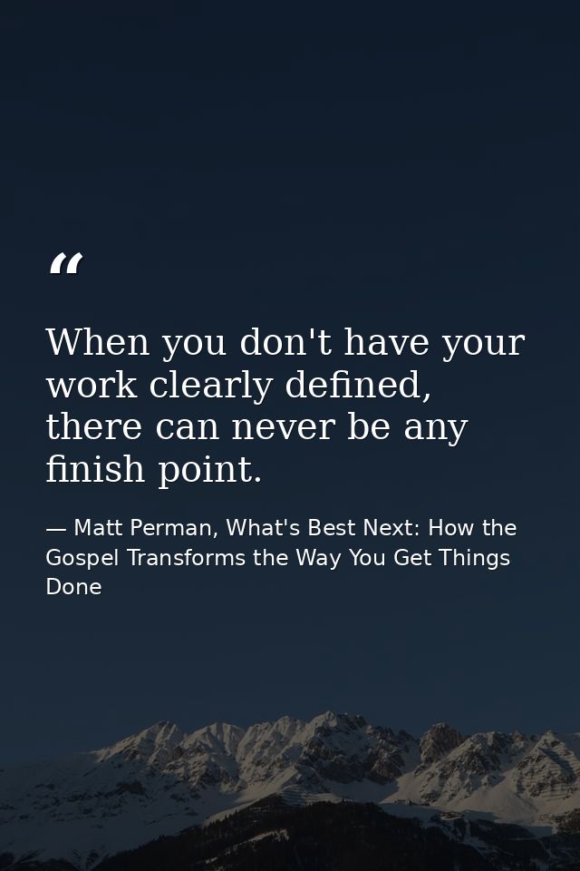 When you don't have your work clearly defined, there can never be any finish point. — Matt Perman, What's Best Next: How the Gospel Transforms the Way You Get Things Done