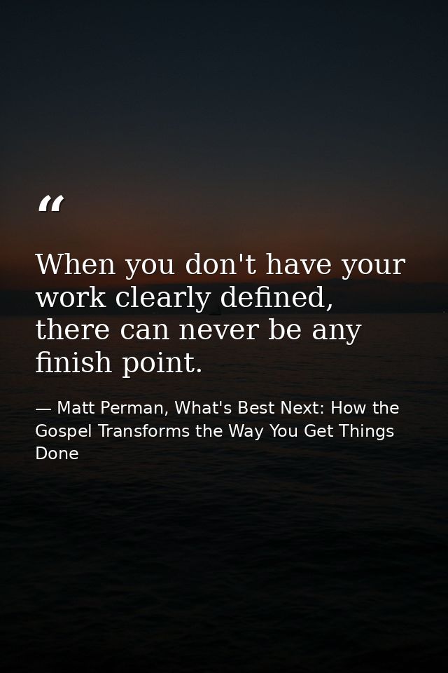 When you don't have your work clearly defined, there can never be any finish point. — Matt Perman, What's Best Next: How the Gospel Transforms the Way You Get Things Done