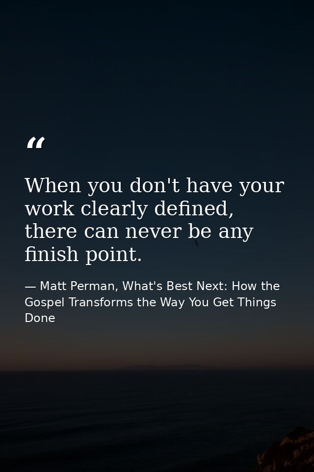 When you don't have your work clearly defined, there can never be any finish point. — Matt Perman, What's Best Next: How the Gospel Transforms the Way You Get Things Done