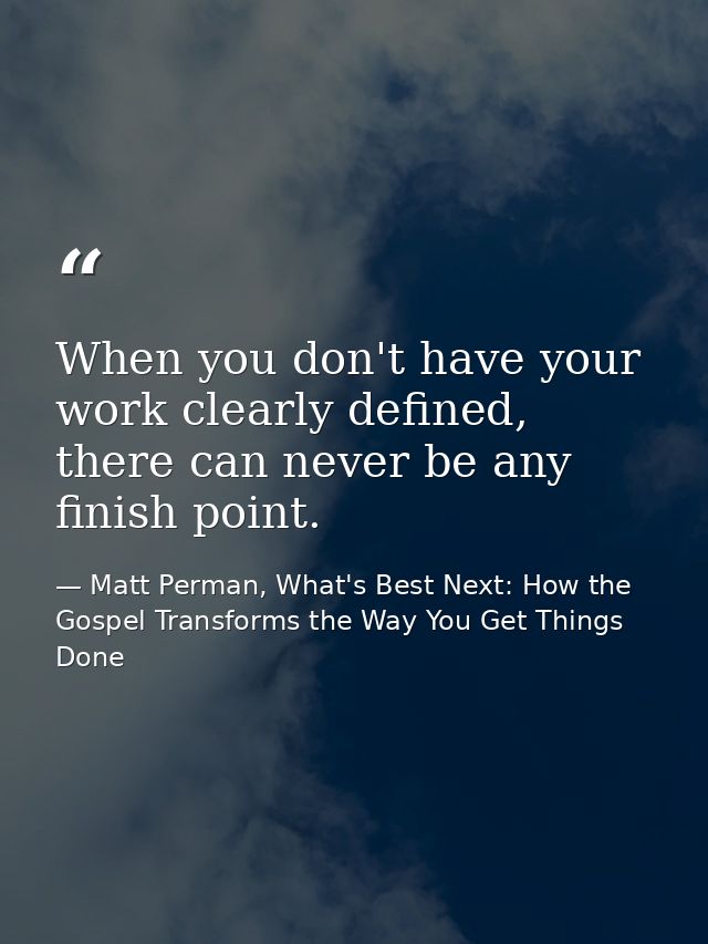 When you don't have your work clearly defined, there can never be any finish point. — Matt Perman, What's Best Next: How the Gospel Transforms the Way You Get Things Done