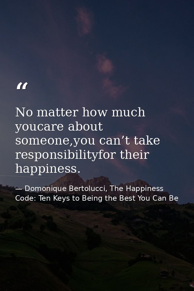 No matter how much youcare about someone,you can’t take responsibilityfor their happiness. — Domonique Bertolucci, The Happiness Code: Ten Keys to Being the Best You Can Be
