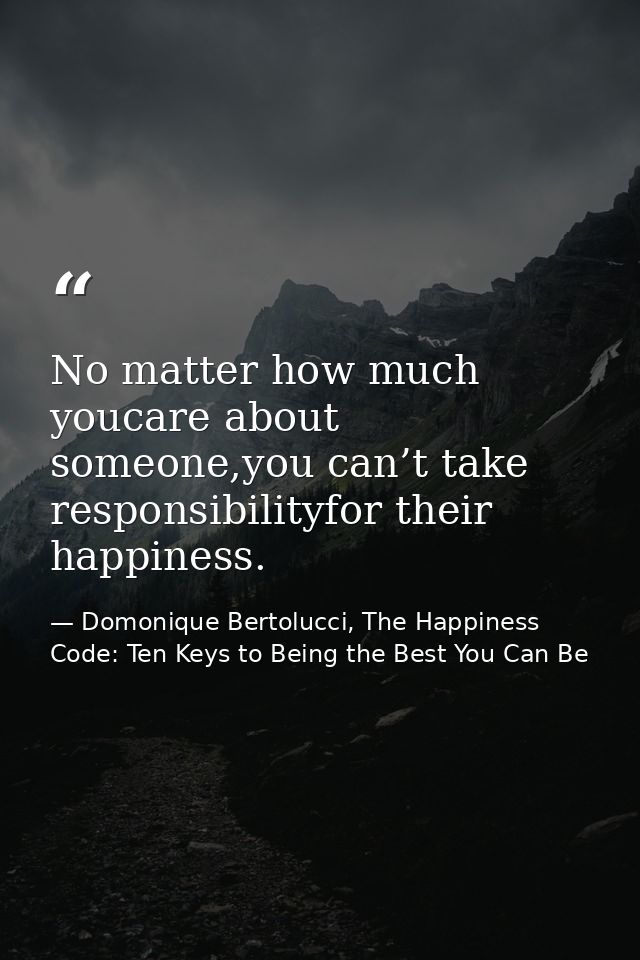 No matter how much youcare about someone,you can’t take responsibilityfor their happiness. — Domonique Bertolucci, The Happiness Code: Ten Keys to Being the Best You Can Be