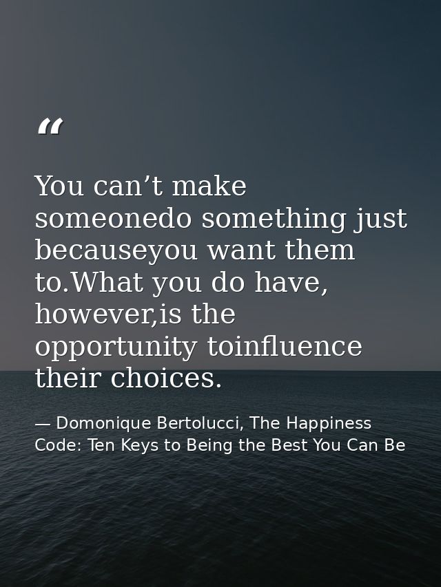 You can’t make someonedo something just becauseyou want them to.What you do have, however,is the opportunity toinfluence — Domonique Bertolucci, The Happiness Code: Ten Keys to Being the Best You Can Be