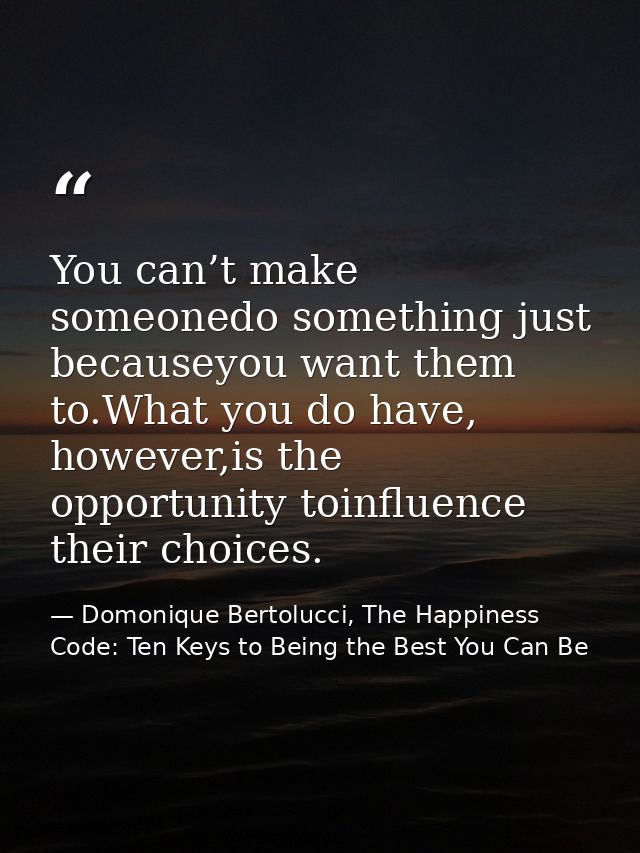 You can’t make someonedo something just becauseyou want them to.What you do have, however,is the opportunity toinfluence — Domonique Bertolucci, The Happiness Code: Ten Keys to Being the Best You Can Be