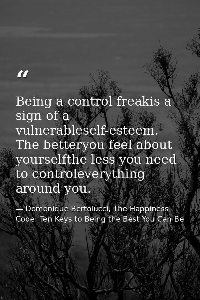 Being a control freakis a sign of a vulnerableself-esteem. The betteryou feel about yourselfthe less you need to control — Domonique Bertolucci, The Happiness Code: Ten Keys to Being the Best You Can Be