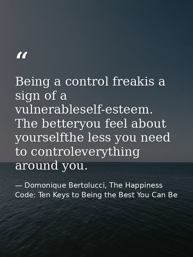 Being a control freakis a sign of a vulnerableself-esteem. The betteryou feel about yourselfthe less you need to control — Domonique Bertolucci, The Happiness Code: Ten Keys to Being the Best You Can Be