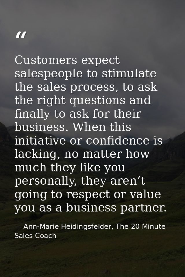 Customers expect salespeople to stimulate the sales process, to ask the right questions and finally to ask for their bus — Ann-Marie Heidingsfelder, The 20 Minute Sales Coach