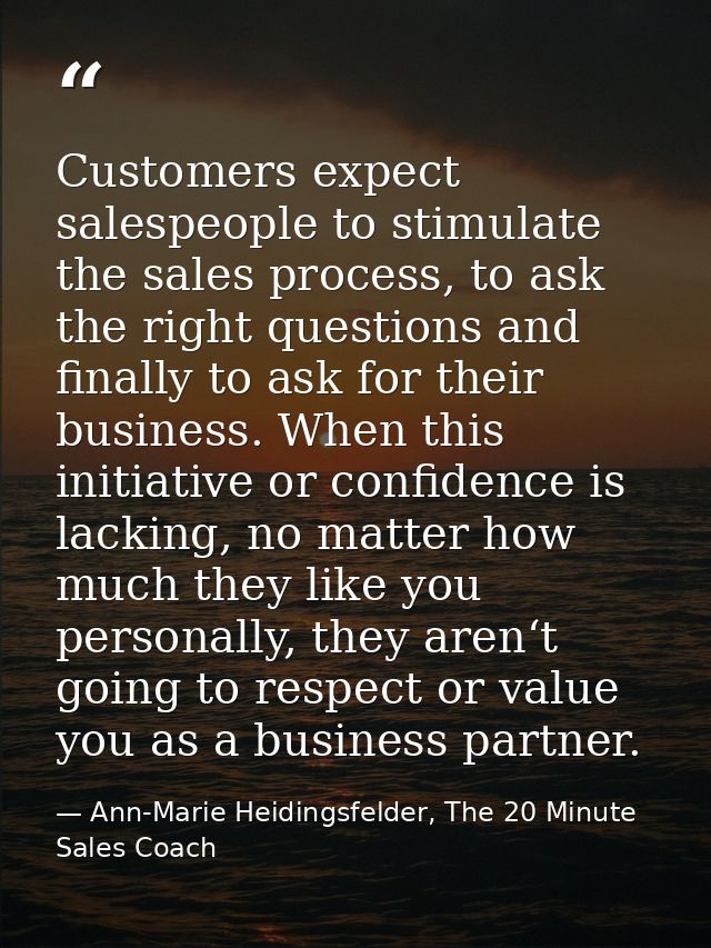 Customers expect salespeople to stimulate the sales process, to ask the right questions and finally to ask for their bus — Ann-Marie Heidingsfelder, The 20 Minute Sales Coach