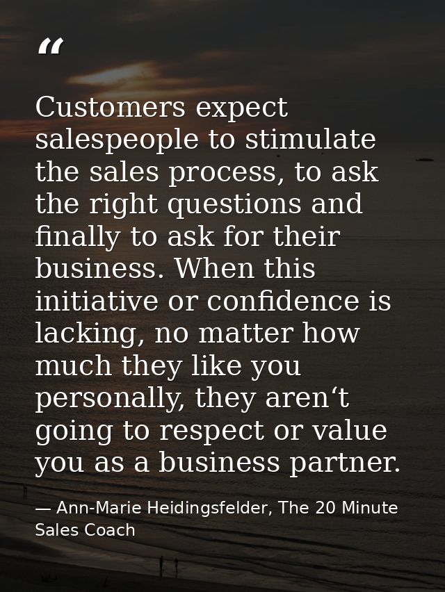 Customers expect salespeople to stimulate the sales process, to ask the right questions and finally to ask for their bus — Ann-Marie Heidingsfelder, The 20 Minute Sales Coach