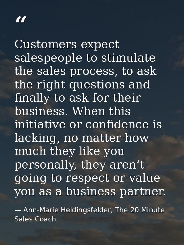 Customers expect salespeople to stimulate the sales process, to ask the right questions and finally to ask for their bus — Ann-Marie Heidingsfelder, The 20 Minute Sales Coach