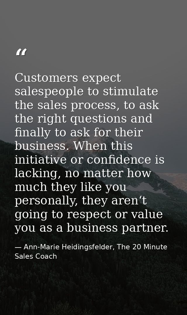 Customers expect salespeople to stimulate the sales process, to ask the right questions and finally to ask for their bus — Ann-Marie Heidingsfelder, The 20 Minute Sales Coach