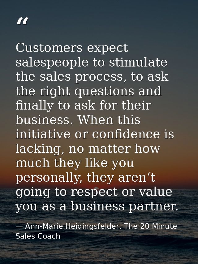 Customers expect salespeople to stimulate the sales process, to ask the right questions and finally to ask for their bus — Ann-Marie Heidingsfelder, The 20 Minute Sales Coach