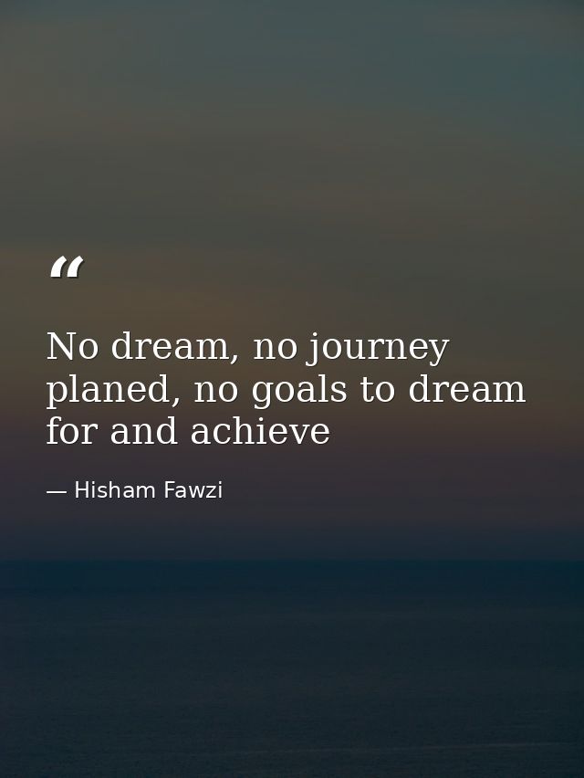 No dream, no journey planed, no goals to dream for and achieve — Hisham Fawzi
