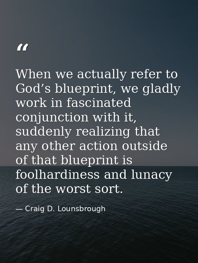 When we actually refer to God’s blueprint, we gladly work in fascinated conjunction with it, suddenly realizing that any — Craig D. Lounsbrough