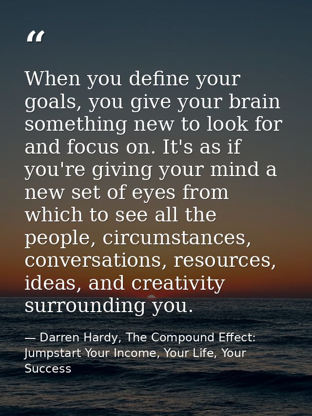 When you define your goals, you give your brain something new to look for and focus on. It's as if you're giving your mi — Darren Hardy, The Compound Effect: Jumpstart Your Income, Your Life, Your Success