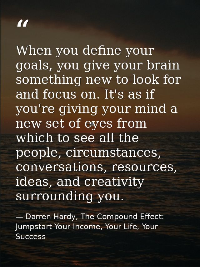 When you define your goals, you give your brain something new to look for and focus on. It's as if you're giving your mi — Darren Hardy, The Compound Effect: Jumpstart Your Income, Your Life, Your Success