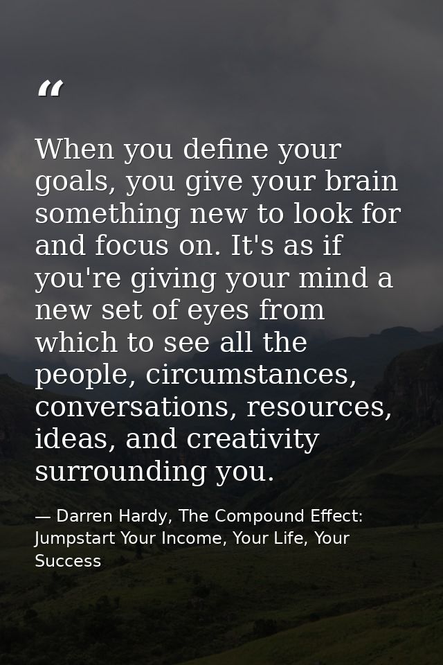 When you define your goals, you give your brain something new to look for and focus on. It's as if you're giving your mi — Darren Hardy, The Compound Effect: Jumpstart Your Income, Your Life, Your Success