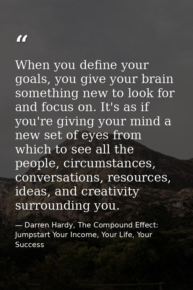 When you define your goals, you give your brain something new to look for and focus on. It's as if you're giving your mi — Darren Hardy, The Compound Effect: Jumpstart Your Income, Your Life, Your Success