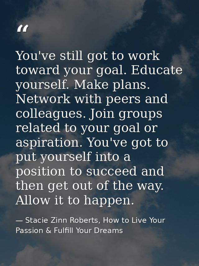 You've still got to work toward your goal. Educate yourself. Make plans. Network with peers and colleagues. Join groups  — Stacie Zinn Roberts, How to Live Your Passion & Fulfill Your Dreams