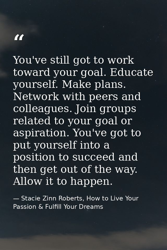 You've still got to work toward your goal. Educate yourself. Make plans. Network with peers and colleagues. Join groups  — Stacie Zinn Roberts, How to Live Your Passion & Fulfill Your Dreams