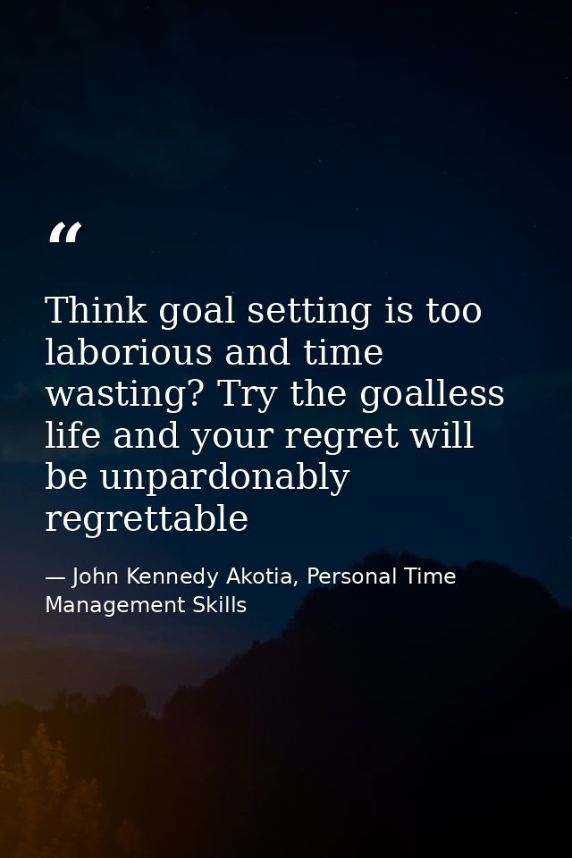 Think goal setting is too laborious and time wasting? Try the goalless life and your regret will be unpardonably regrett — John Kennedy Akotia, Personal Time Management Skills