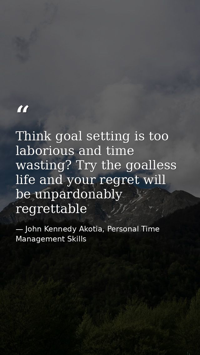 Think goal setting is too laborious and time wasting? Try the goalless life and your regret will be unpardonably regrett — John Kennedy Akotia, Personal Time Management Skills