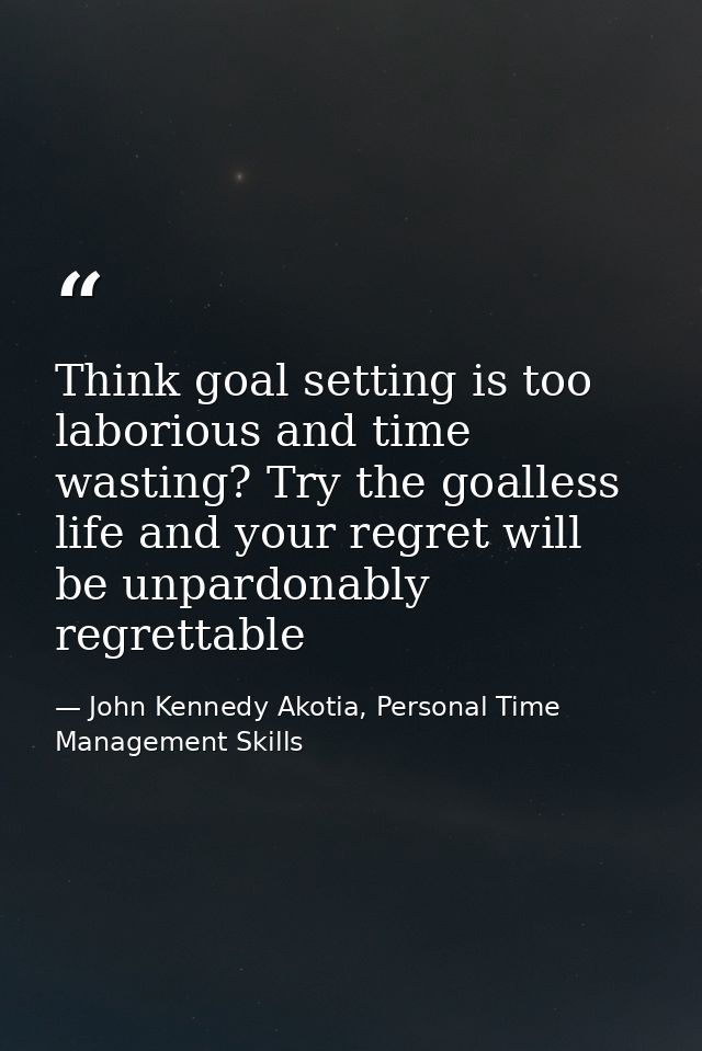 Think goal setting is too laborious and time wasting? Try the goalless life and your regret will be unpardonably regrett — John Kennedy Akotia, Personal Time Management Skills