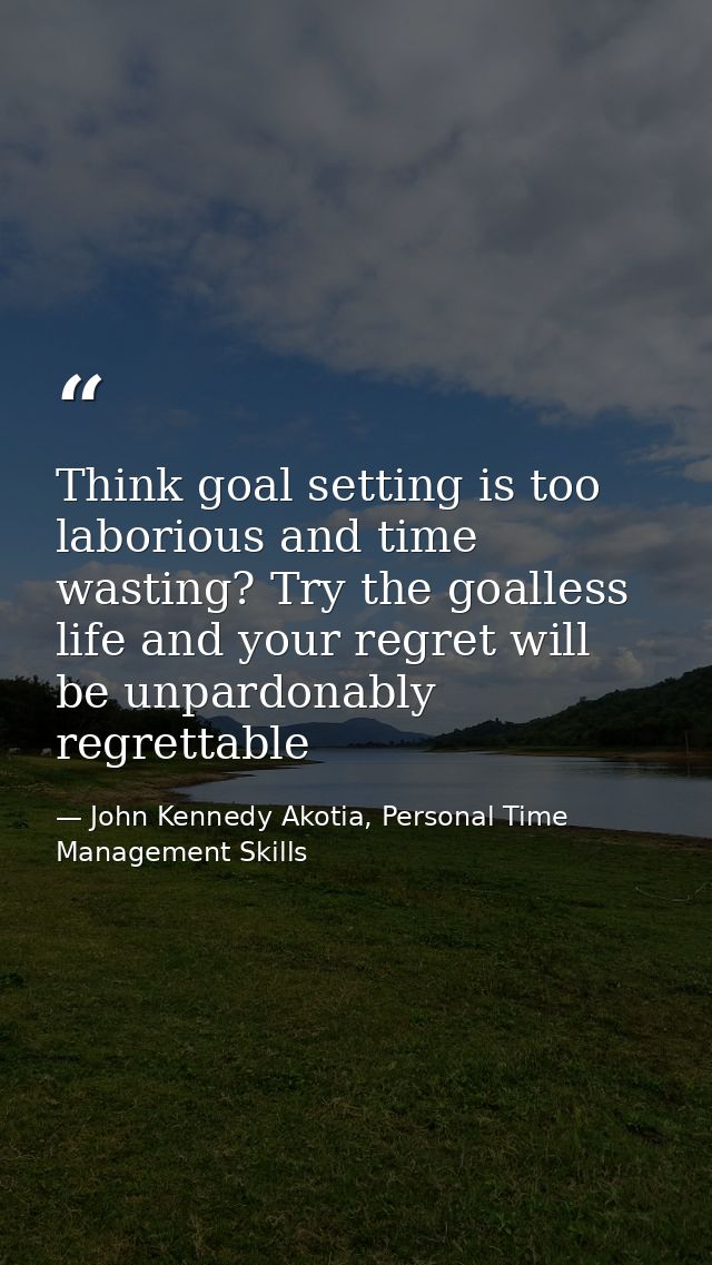 Think goal setting is too laborious and time wasting? Try the goalless life and your regret will be unpardonably regrett — John Kennedy Akotia, Personal Time Management Skills