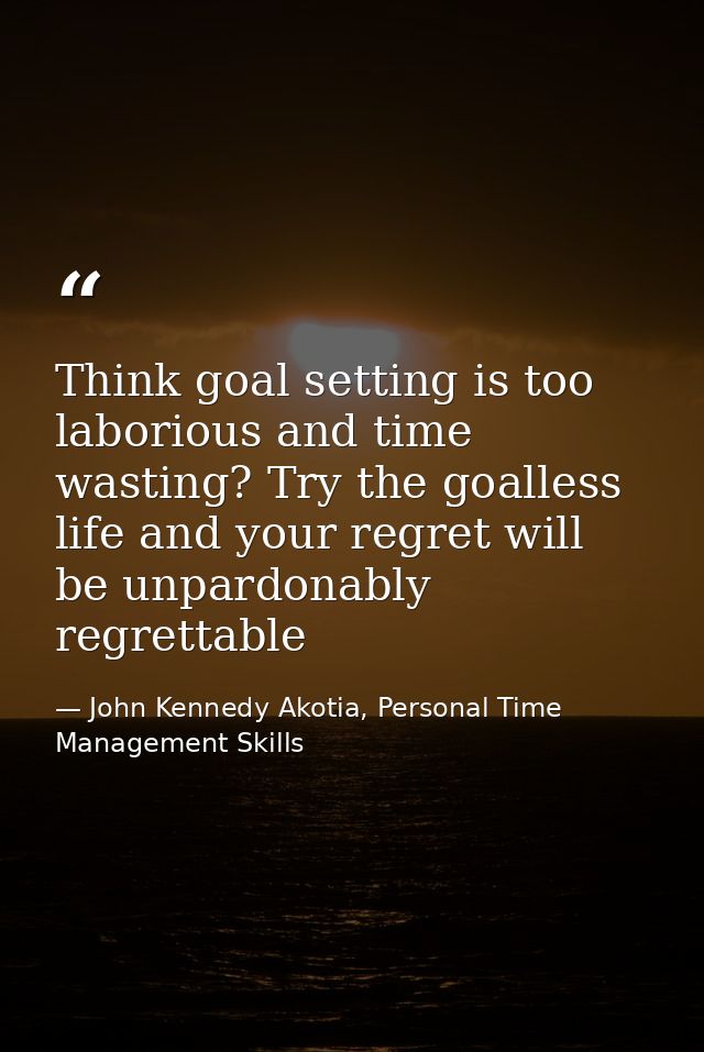 Think goal setting is too laborious and time wasting? Try the goalless life and your regret will be unpardonably regrett — John Kennedy Akotia, Personal Time Management Skills